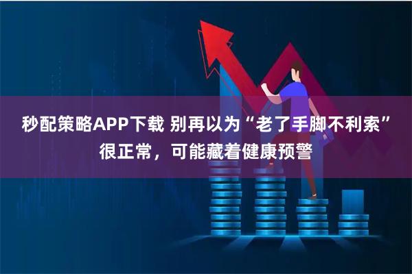 秒配策略APP下载 别再以为“老了手脚不利索”很正常,可能藏着健康预警