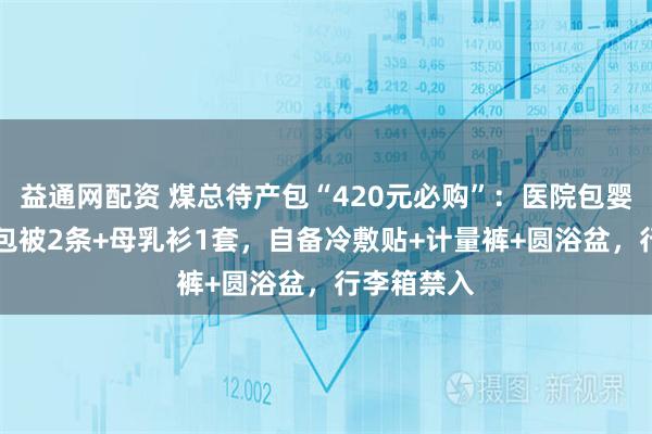 益通网配资 煤总待产包“420元必购”：医院包婴儿衣2套+包被2条+母乳衫1套，自备冷敷贴+计量裤+圆浴盆，行李箱禁入