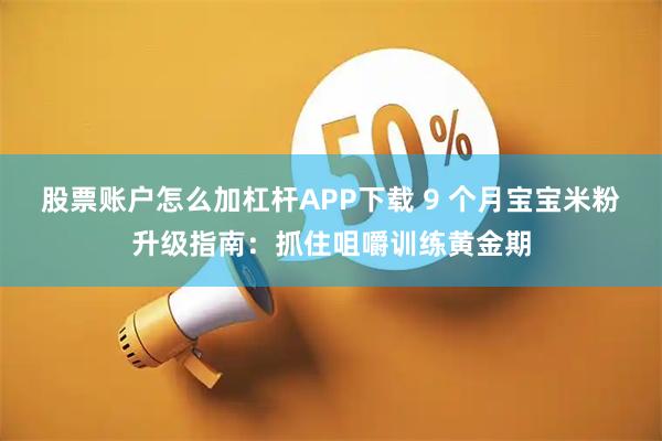 股票账户怎么加杠杆APP下载 9 个月宝宝米粉升级指南:抓住咀嚼训练黄金期