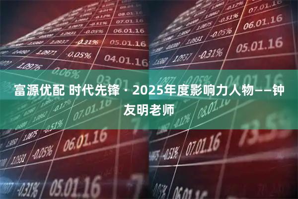 富源优配 时代先锋 · 2025年度影响力人物——钟友明老师
