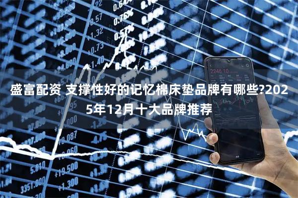 盛富配资 支撑性好的记忆棉床垫品牌有哪些?2025年12月十大品牌推荐