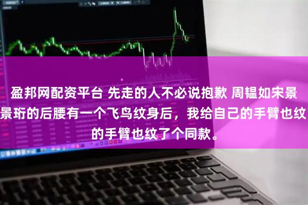 盈邦网配资平台 先走的人不必说抱歉 周韫如宋景珩 发现宋景珩的后腰有一个飞鸟纹身后，我给自己的手臂也纹了个同款。