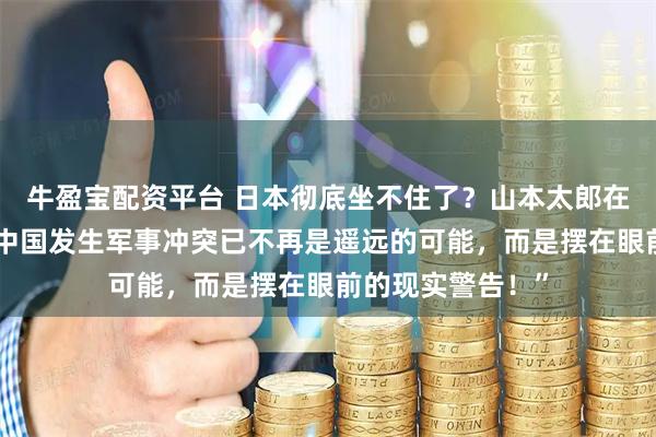 牛盈宝配资平台 日本彻底坐不住了?山本太郎在国会直言:“与中国发生军事冲突已不再是遥远的可能,而是摆在眼前的现实警告!”