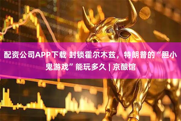 配资公司APP下载 封锁霍尔木兹，特朗普的“胆小鬼游戏”能玩多久 | 京酿馆