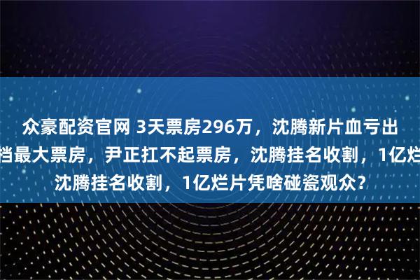 众豪配资官网 3天票房296万，沈腾新片血亏出局，2025年元旦档最大票房，尹正扛不起票房，沈腾挂名收割，1亿烂片凭啥碰瓷观众？