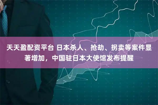 天天盈配资平台 日本杀人、抢劫、拐卖等案件显著增加，中国驻日本大使馆发布提醒