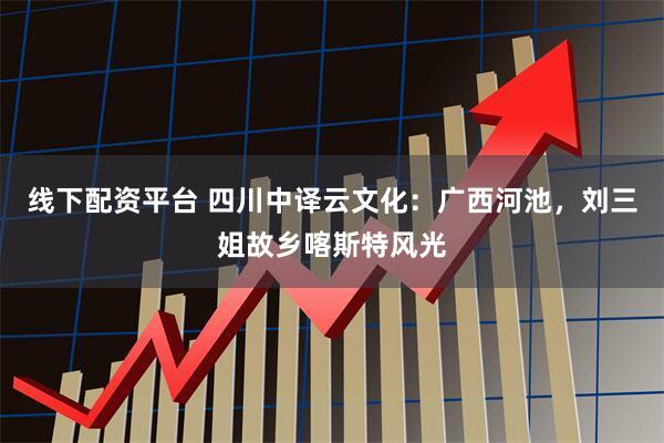线下配资平台 四川中译云文化：广西河池，刘三姐故乡喀斯特风光