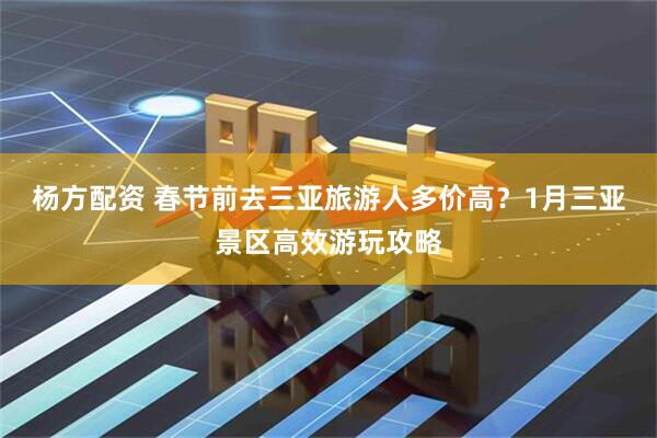 杨方配资 春节前去三亚旅游人多价高？1月三亚景区高效游玩攻略