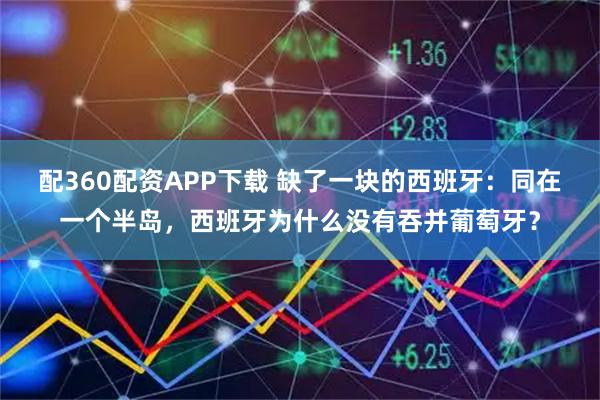 配360配资APP下载 缺了一块的西班牙：同在一个半岛，西班牙为什么没有吞并葡萄牙？