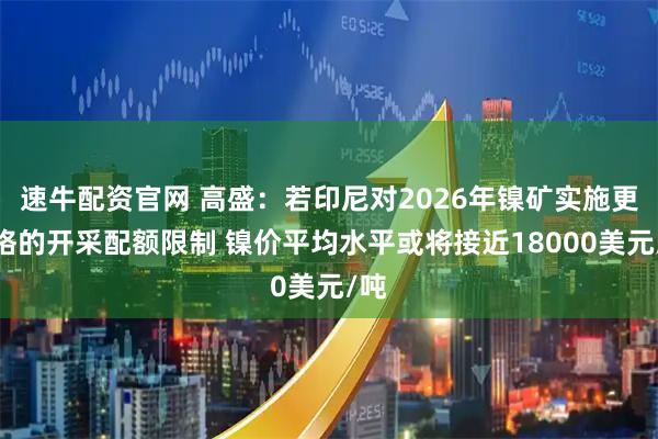 速牛配资官网 高盛：若印尼对2026年镍矿实施更严格的开采配额限制 镍价平均水平或将接近18000美元/吨