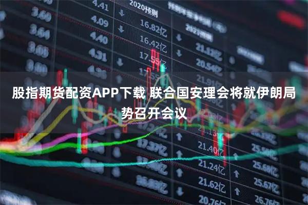 股指期货配资APP下载 联合国安理会将就伊朗局势召开会议