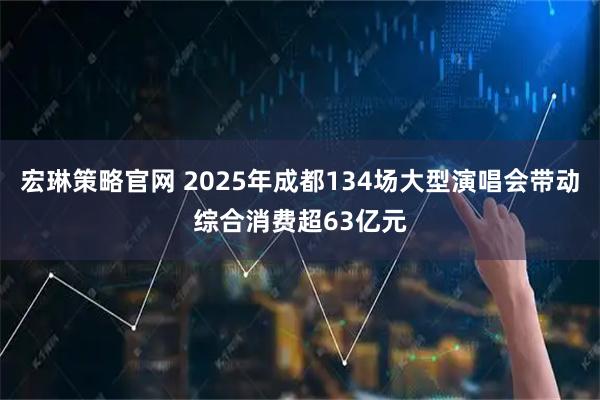 宏琳策略官网 2025年成都134场大型演唱会带动综合消费超63亿元