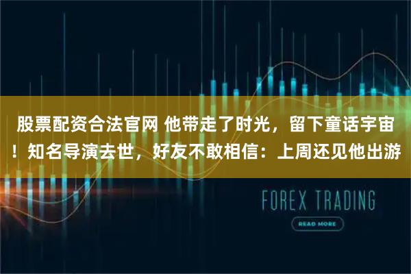 股票配资合法官网 他带走了时光，留下童话宇宙！知名导演去世，好友不敢相信：上周还见他出游