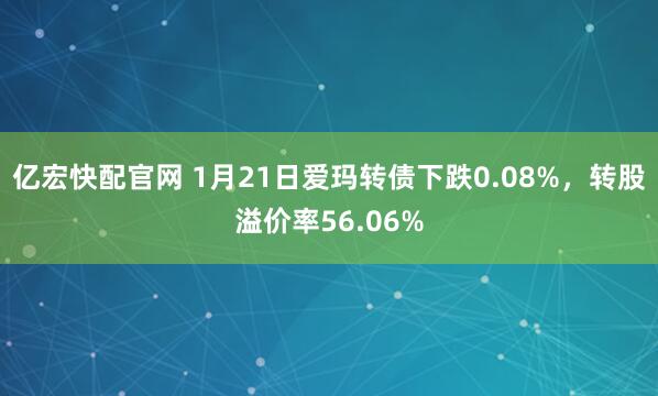 亿宏快配官网 1月21日爱玛转债下跌0.08%，转股溢价率56.06%