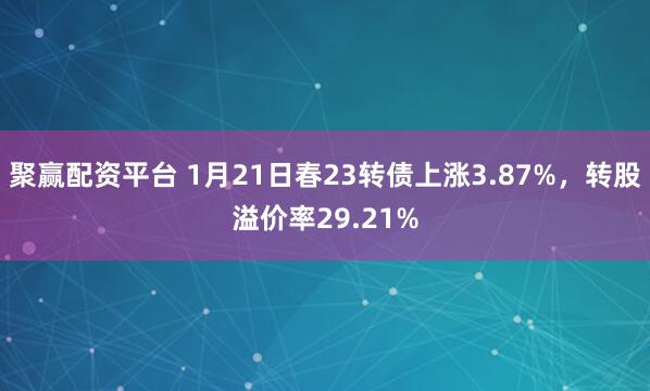 聚赢配资平台 1月21日春23转债上涨3.87%，转股溢价率29.21%