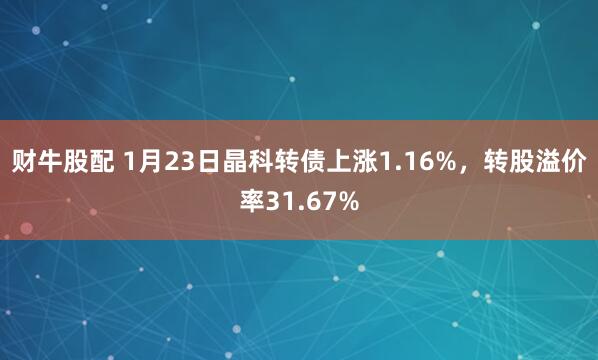 财牛股配 1月23日晶科转债上涨1.16%，转股溢价率31.67%