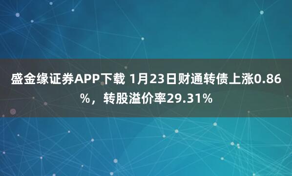 盛金缘证券APP下载 1月23日财通转债上涨0.86%，转股溢价率29.31%
