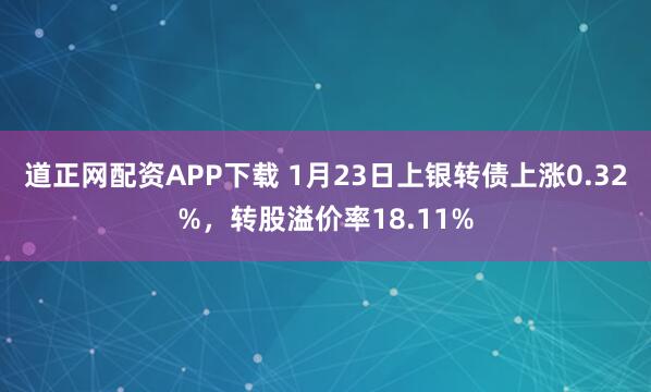 道正网配资APP下载 1月23日上银转债上涨0.32%，转股溢价率18.11%