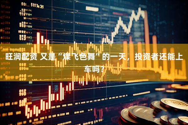旺润配资 又是“煤飞色舞”的一天，投资者还能上车吗？