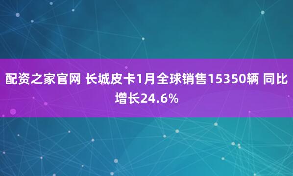 配资之家官网 长城皮卡1月全球销售15350辆 同比增长24.6%