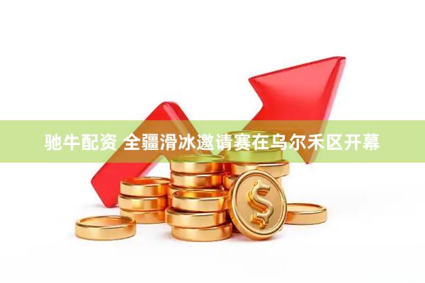 驰牛配资 全疆滑冰邀请赛在乌尔禾区开幕