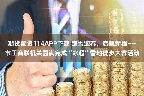 期货配资114APP下载 踏雪迎春，启航新程——市工商联机关圆满完成“冰超”雪地徒步大赛活动