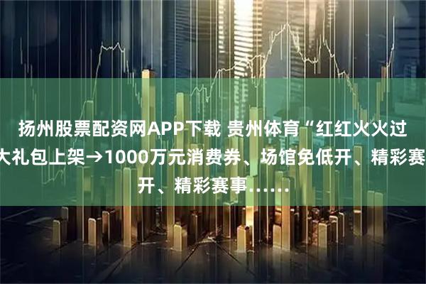 扬州股票配资网APP下载 贵州体育“红红火火过大年”大礼包上架→1000万元消费券、场馆免低开、精彩赛事……