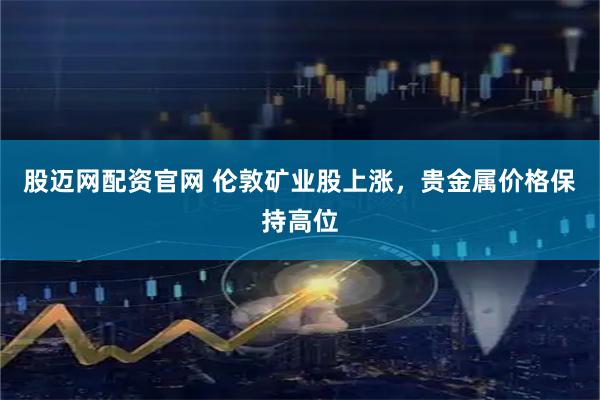 股迈网配资官网 伦敦矿业股上涨，贵金属价格保持高位