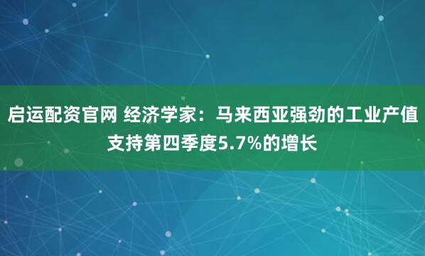 启运配资官网 经济学家：马来西亚强劲的工业产值支持第四季度5.7%的增长