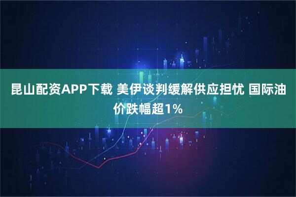 昆山配资APP下载 美伊谈判缓解供应担忧 国际油价跌幅超1%
