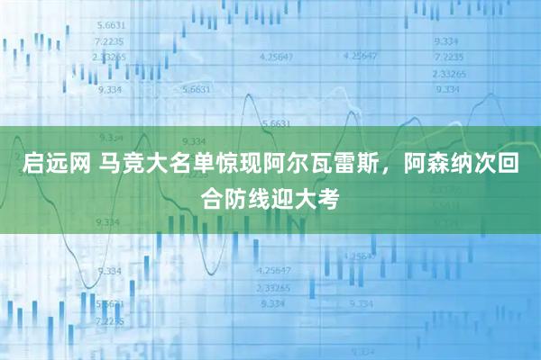 启远网 马竞大名单惊现阿尔瓦雷斯，阿森纳次回合防线迎大考
