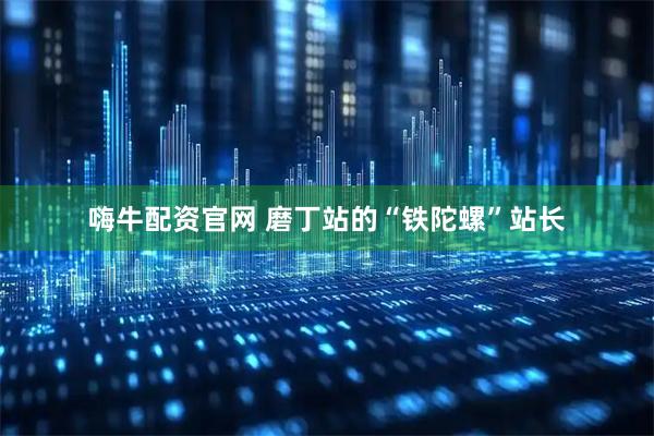 嗨牛配资官网 磨丁站的“铁陀螺”站长