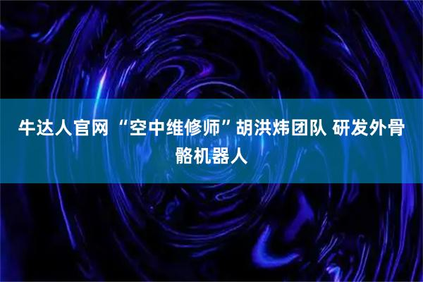 牛达人官网 “空中维修师”胡洪炜团队 研发外骨骼机器人