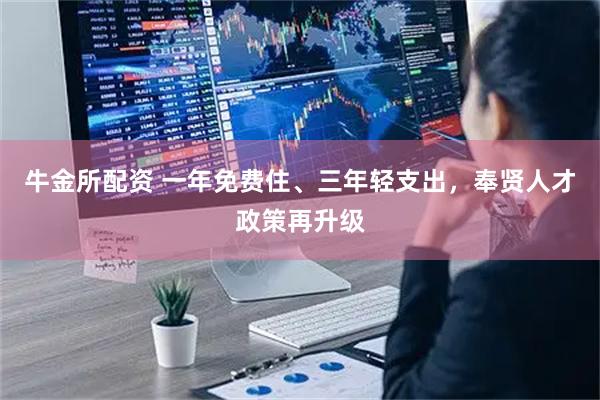 牛金所配资 一年免费住、三年轻支出，奉贤人才政策再升级