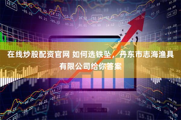 在线炒股配资官网 如何选铁坠，丹东市志海渔具有限公司给你答案