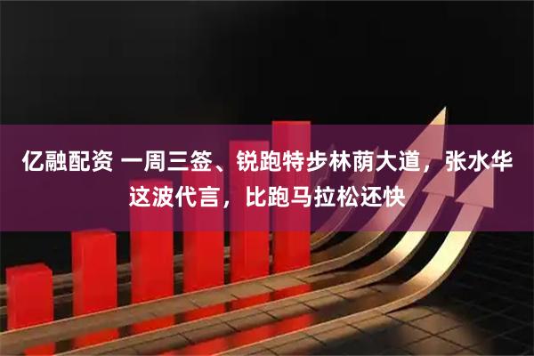 亿融配资 一周三签、锐跑特步林荫大道，张水华这波代言，比跑马拉松还快