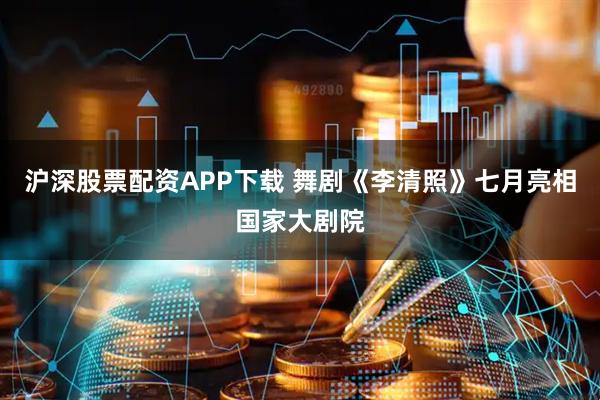 沪深股票配资APP下载 舞剧《李清照》七月亮相国家大剧院